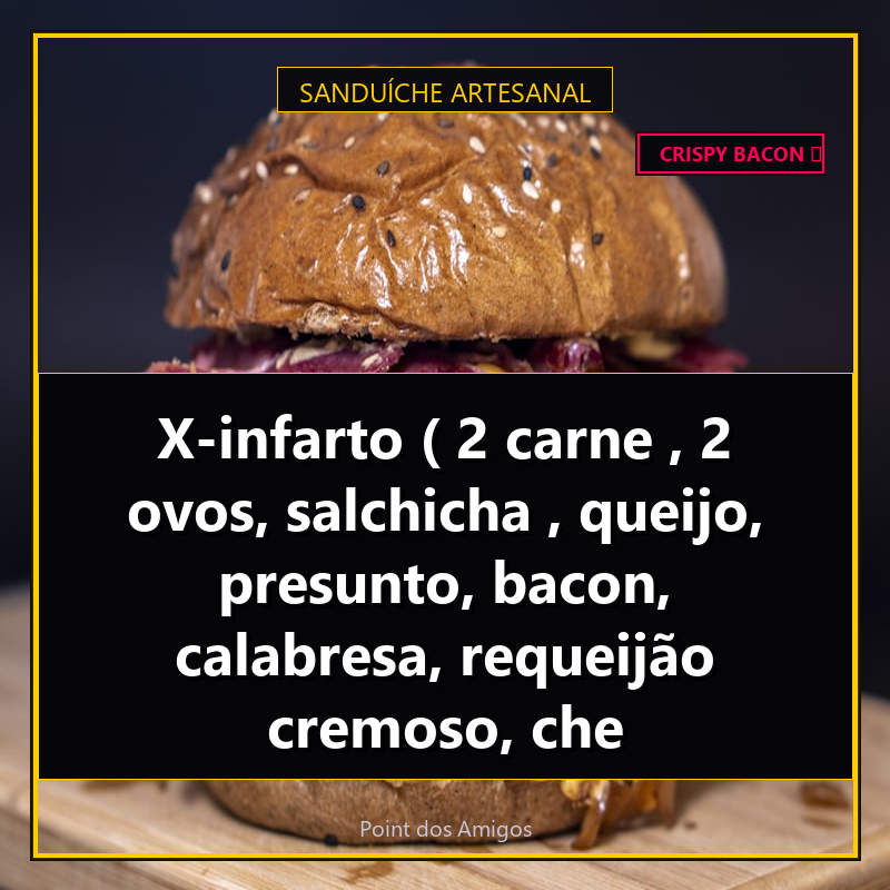 X-infarto ( 2 carne , 2 ovos, salchicha , queijo, presunto, bacon, calabresa, requeijão cremoso, che